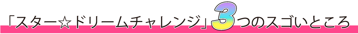 「スター☆ドリームチャレンジ」3つのスゴいところ